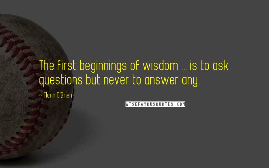 Flann O'Brien Quotes: The first beginnings of wisdom ... is to ask questions but never to answer any.