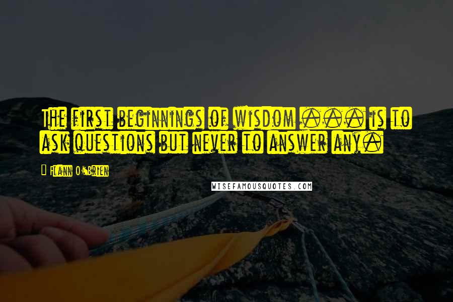 Flann O'Brien Quotes: The first beginnings of wisdom ... is to ask questions but never to answer any.