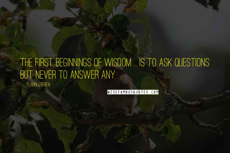 Flann O'Brien Quotes: The first beginnings of wisdom ... is to ask questions but never to answer any.