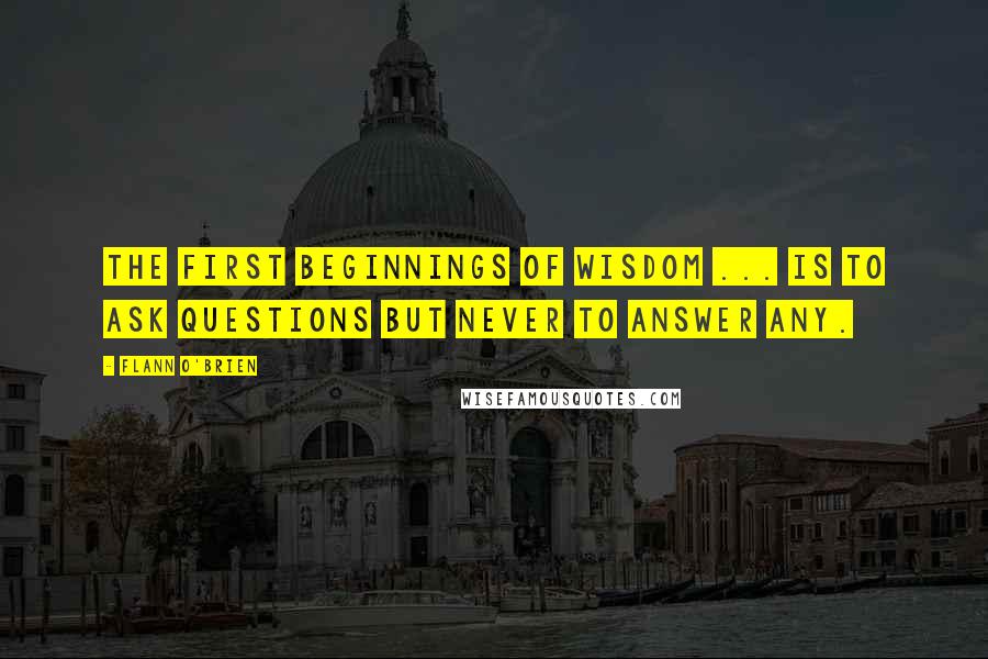 Flann O'Brien Quotes: The first beginnings of wisdom ... is to ask questions but never to answer any.