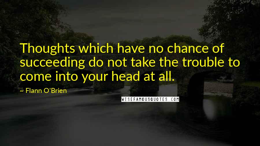 Flann O'Brien Quotes: Thoughts which have no chance of succeeding do not take the trouble to come into your head at all.