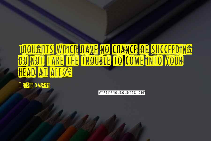 Flann O'Brien Quotes: Thoughts which have no chance of succeeding do not take the trouble to come into your head at all.