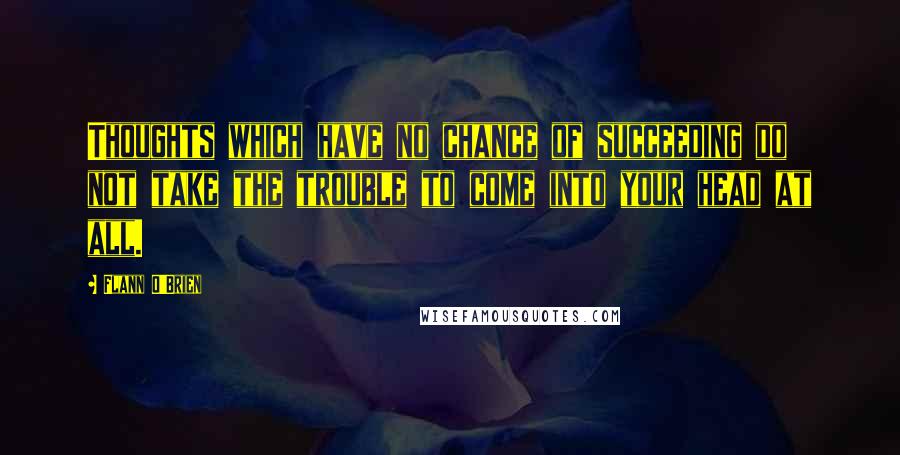 Flann O'Brien Quotes: Thoughts which have no chance of succeeding do not take the trouble to come into your head at all.