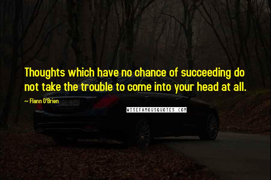 Flann O'Brien Quotes: Thoughts which have no chance of succeeding do not take the trouble to come into your head at all.
