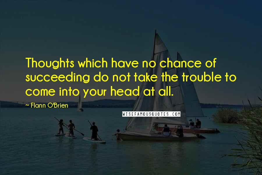 Flann O'Brien Quotes: Thoughts which have no chance of succeeding do not take the trouble to come into your head at all.