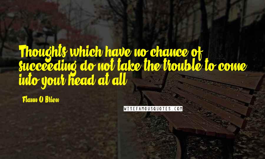 Flann O'Brien Quotes: Thoughts which have no chance of succeeding do not take the trouble to come into your head at all.