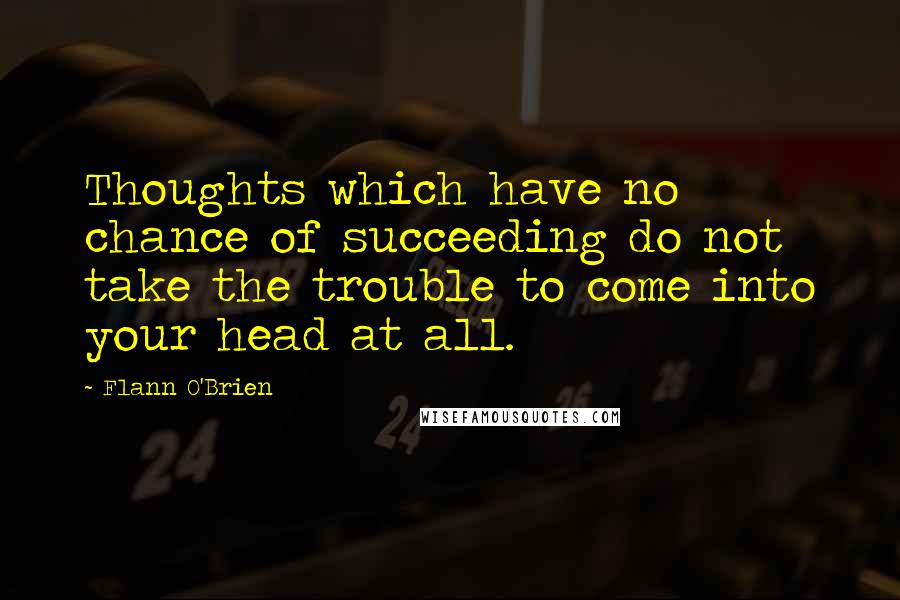 Flann O'Brien Quotes: Thoughts which have no chance of succeeding do not take the trouble to come into your head at all.