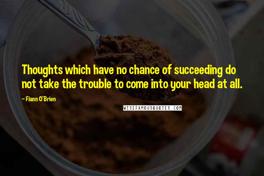 Flann O'Brien Quotes: Thoughts which have no chance of succeeding do not take the trouble to come into your head at all.