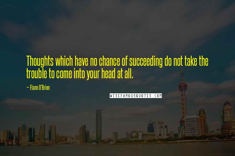 Flann O'Brien Quotes: Thoughts which have no chance of succeeding do not take the trouble to come into your head at all.