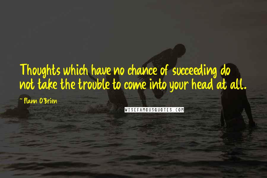 Flann O'Brien Quotes: Thoughts which have no chance of succeeding do not take the trouble to come into your head at all.