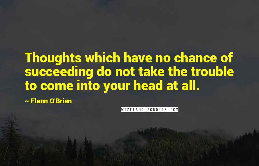 Flann O'Brien Quotes: Thoughts which have no chance of succeeding do not take the trouble to come into your head at all.