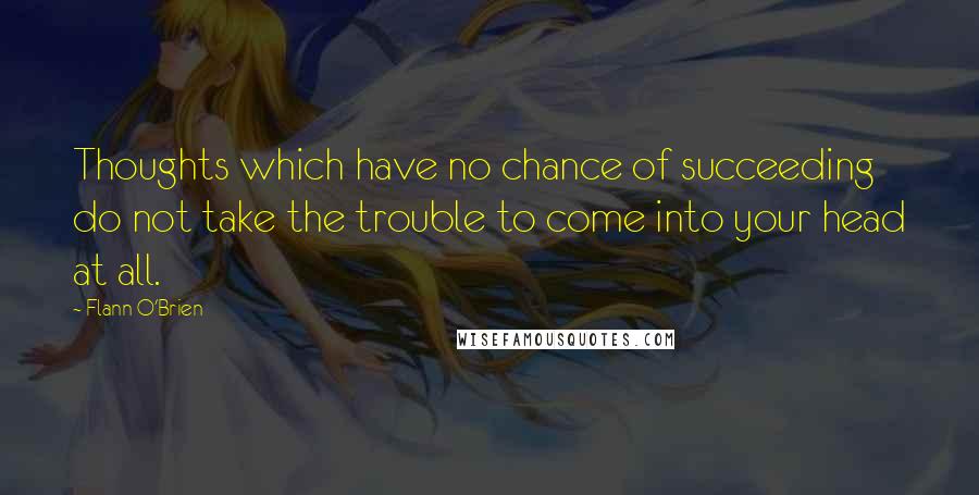 Flann O'Brien Quotes: Thoughts which have no chance of succeeding do not take the trouble to come into your head at all.