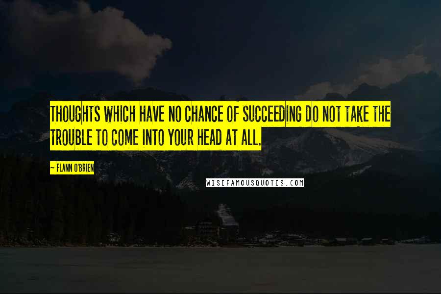 Flann O'Brien Quotes: Thoughts which have no chance of succeeding do not take the trouble to come into your head at all.