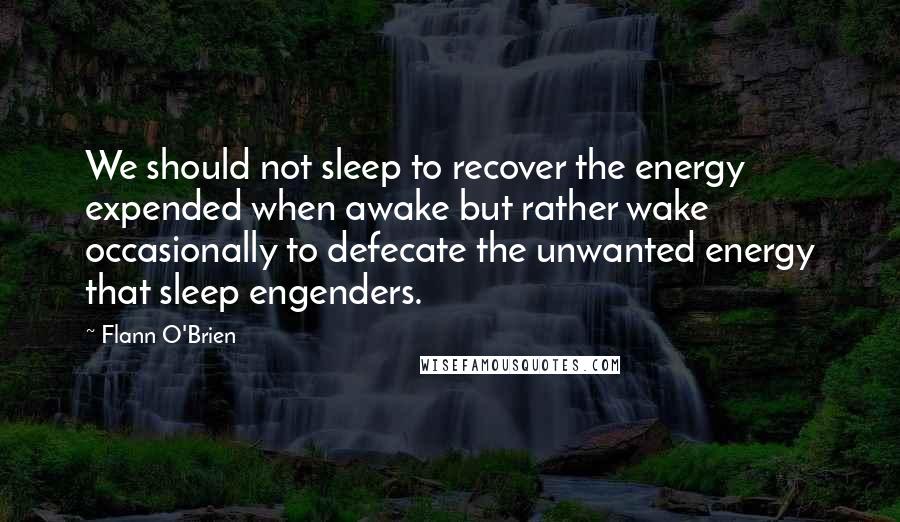 Flann O'Brien Quotes: We should not sleep to recover the energy expended when awake but rather wake occasionally to defecate the unwanted energy that sleep engenders.