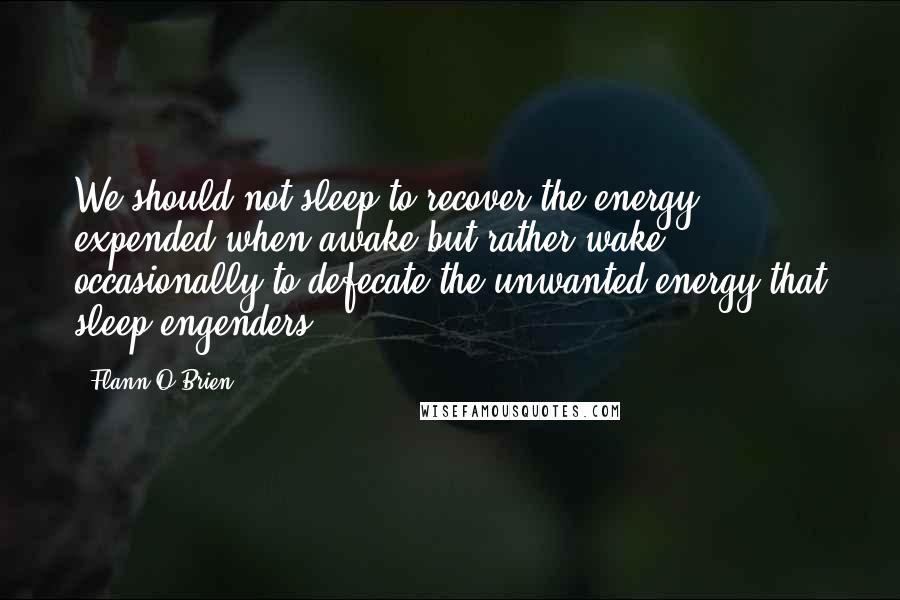 Flann O'Brien Quotes: We should not sleep to recover the energy expended when awake but rather wake occasionally to defecate the unwanted energy that sleep engenders.