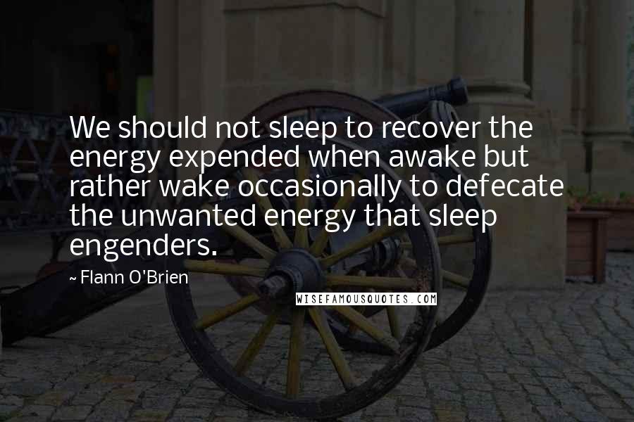 Flann O'Brien Quotes: We should not sleep to recover the energy expended when awake but rather wake occasionally to defecate the unwanted energy that sleep engenders.