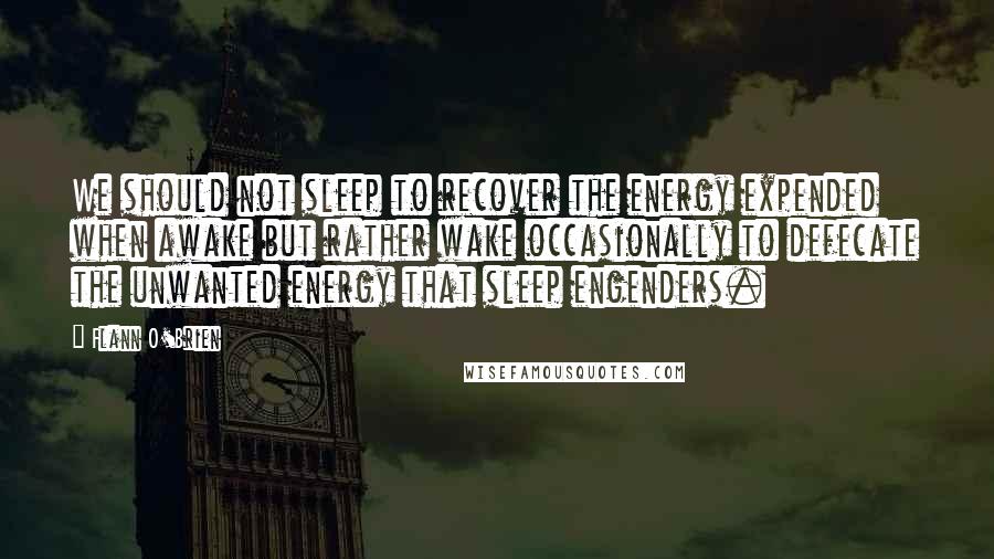 Flann O'Brien Quotes: We should not sleep to recover the energy expended when awake but rather wake occasionally to defecate the unwanted energy that sleep engenders.