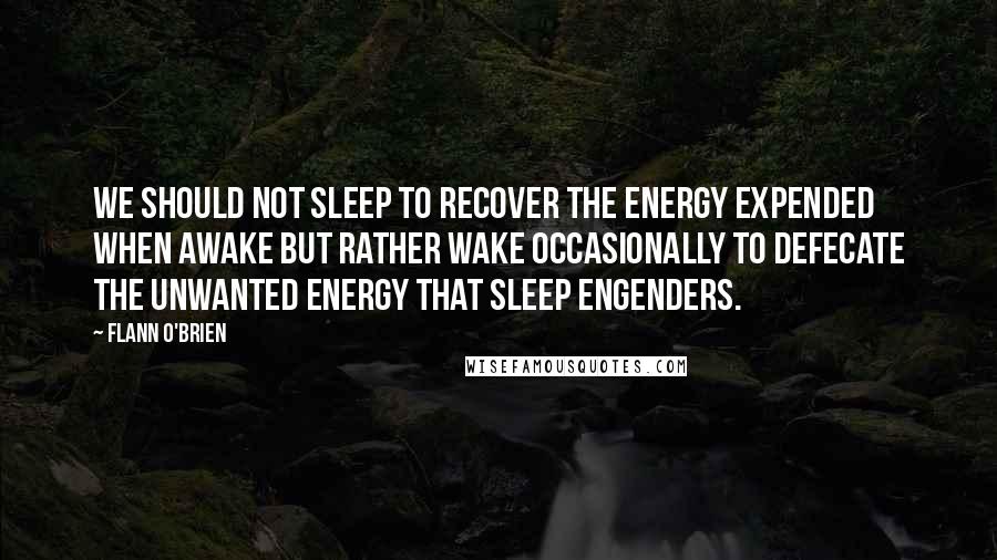 Flann O'Brien Quotes: We should not sleep to recover the energy expended when awake but rather wake occasionally to defecate the unwanted energy that sleep engenders.