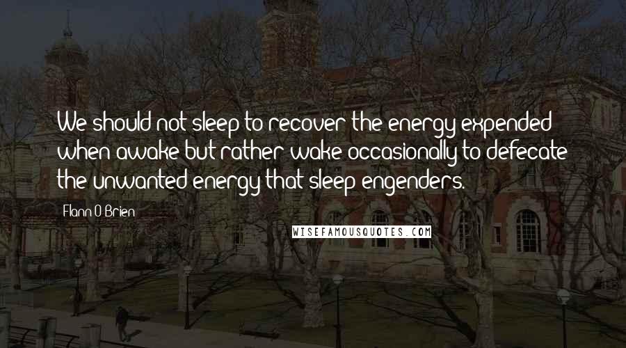 Flann O'Brien Quotes: We should not sleep to recover the energy expended when awake but rather wake occasionally to defecate the unwanted energy that sleep engenders.