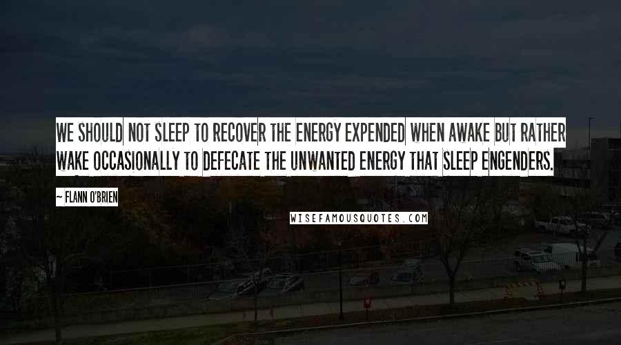 Flann O'Brien Quotes: We should not sleep to recover the energy expended when awake but rather wake occasionally to defecate the unwanted energy that sleep engenders.