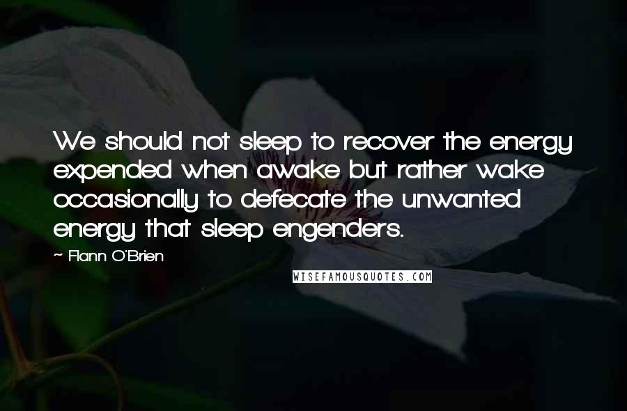 Flann O'Brien Quotes: We should not sleep to recover the energy expended when awake but rather wake occasionally to defecate the unwanted energy that sleep engenders.