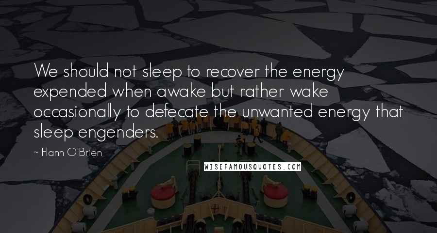 Flann O'Brien Quotes: We should not sleep to recover the energy expended when awake but rather wake occasionally to defecate the unwanted energy that sleep engenders.