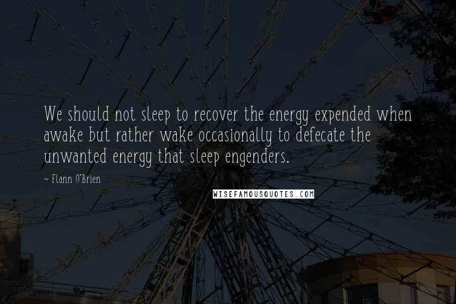 Flann O'Brien Quotes: We should not sleep to recover the energy expended when awake but rather wake occasionally to defecate the unwanted energy that sleep engenders.