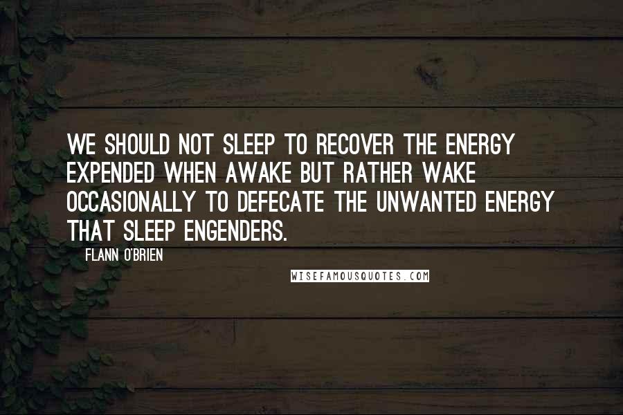 Flann O'Brien Quotes: We should not sleep to recover the energy expended when awake but rather wake occasionally to defecate the unwanted energy that sleep engenders.