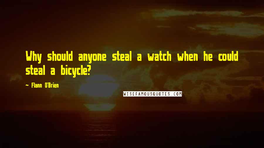 Flann O'Brien Quotes: Why should anyone steal a watch when he could steal a bicycle?
