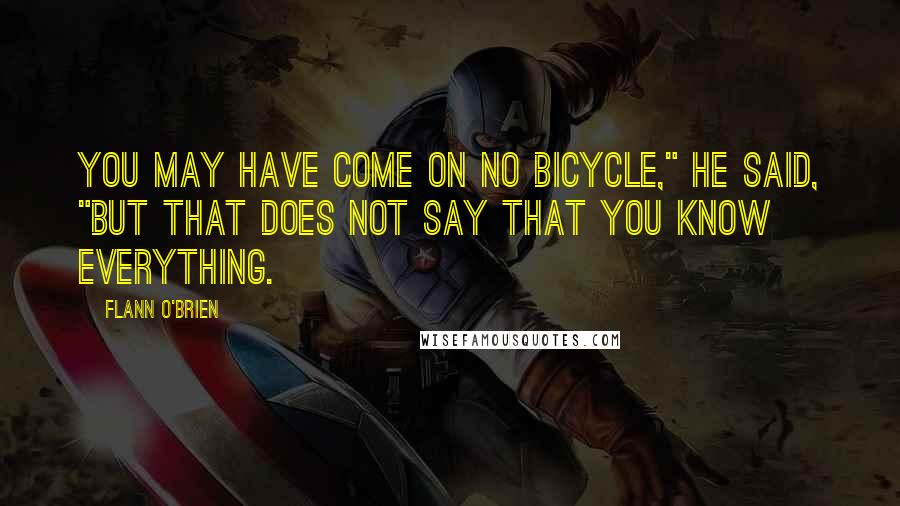 Flann O'Brien Quotes: You may have come on no bicycle," he said, "but that does not say that you know everything.