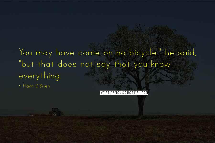 Flann O'Brien Quotes: You may have come on no bicycle," he said, "but that does not say that you know everything.