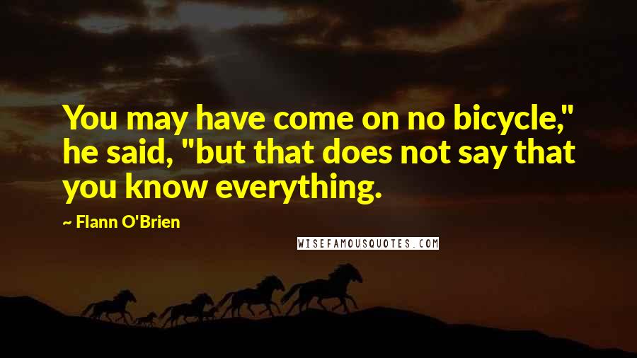 Flann O'Brien Quotes: You may have come on no bicycle," he said, "but that does not say that you know everything.