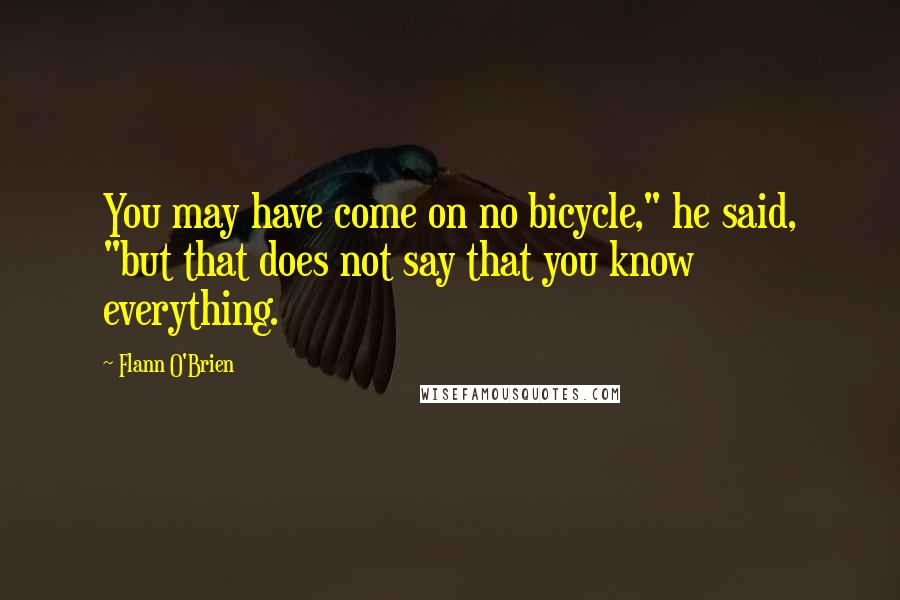 Flann O'Brien Quotes: You may have come on no bicycle," he said, "but that does not say that you know everything.