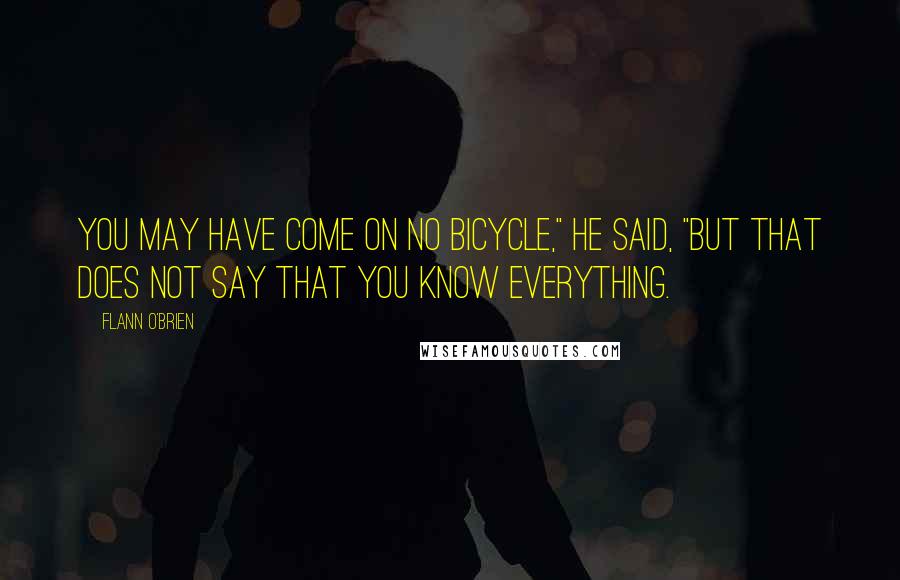 Flann O'Brien Quotes: You may have come on no bicycle," he said, "but that does not say that you know everything.