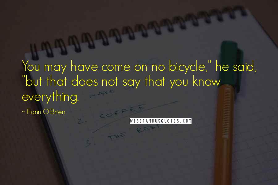 Flann O'Brien Quotes: You may have come on no bicycle," he said, "but that does not say that you know everything.