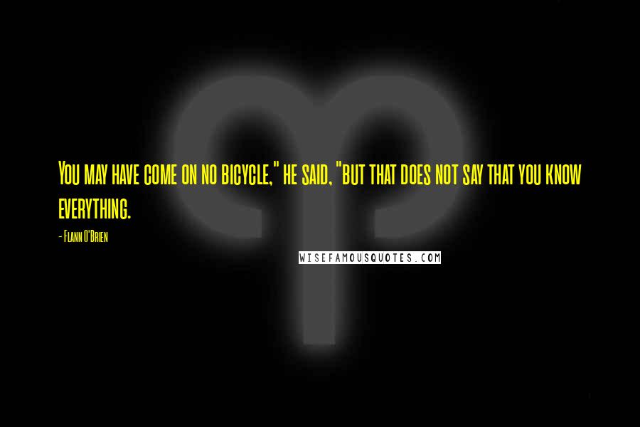 Flann O'Brien Quotes: You may have come on no bicycle," he said, "but that does not say that you know everything.