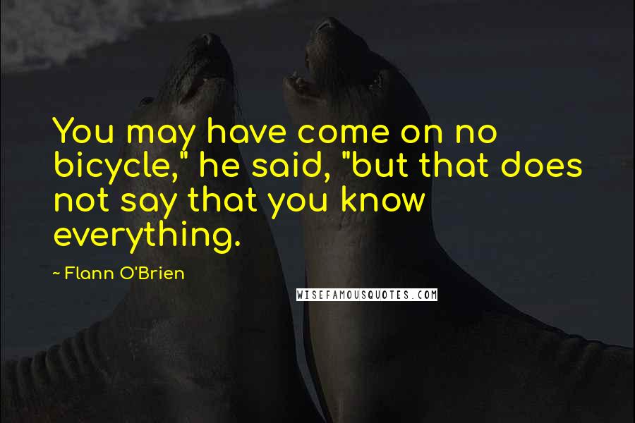 Flann O'Brien Quotes: You may have come on no bicycle," he said, "but that does not say that you know everything.