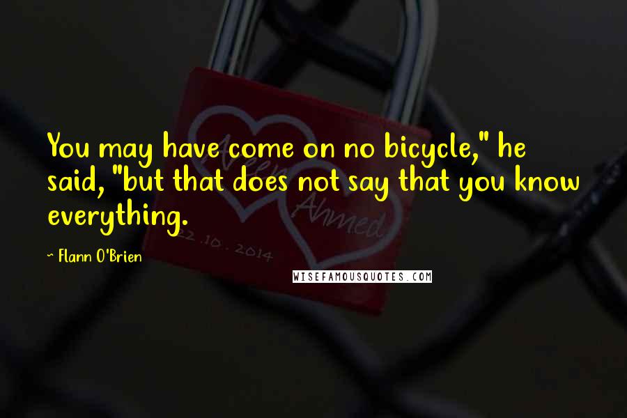 Flann O'Brien Quotes: You may have come on no bicycle," he said, "but that does not say that you know everything.