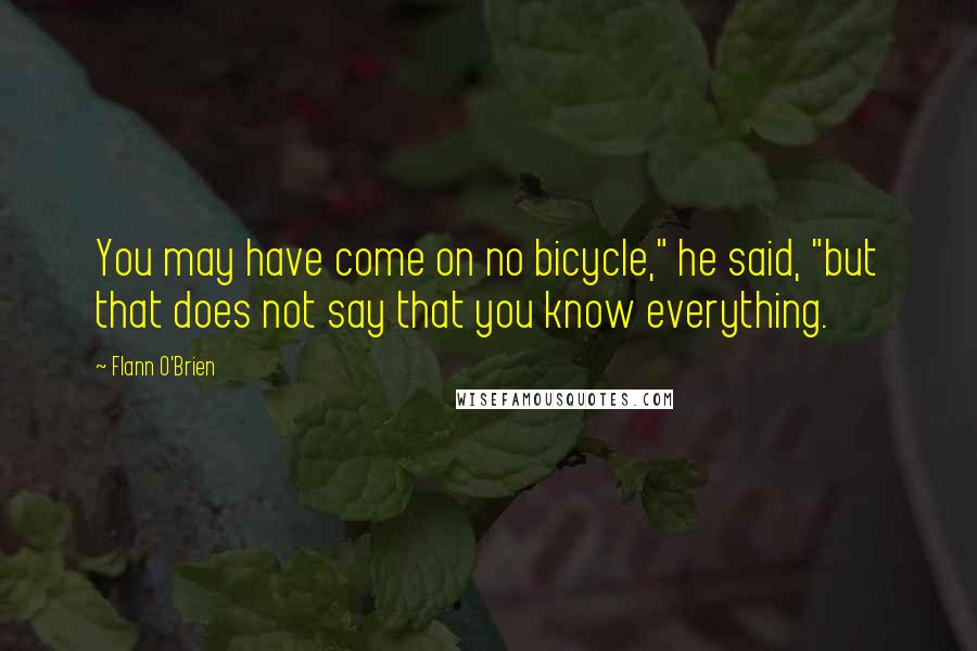 Flann O'Brien Quotes: You may have come on no bicycle," he said, "but that does not say that you know everything.