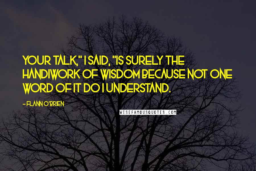 Flann O'Brien Quotes: Your talk," I said, "is surely the handiwork of wisdom because not one word of it do I understand.