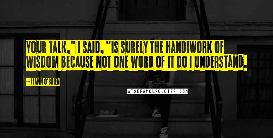 Flann O'Brien Quotes: Your talk," I said, "is surely the handiwork of wisdom because not one word of it do I understand.