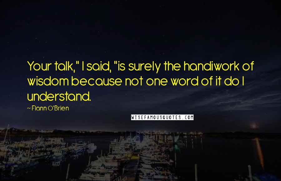 Flann O'Brien Quotes: Your talk," I said, "is surely the handiwork of wisdom because not one word of it do I understand.