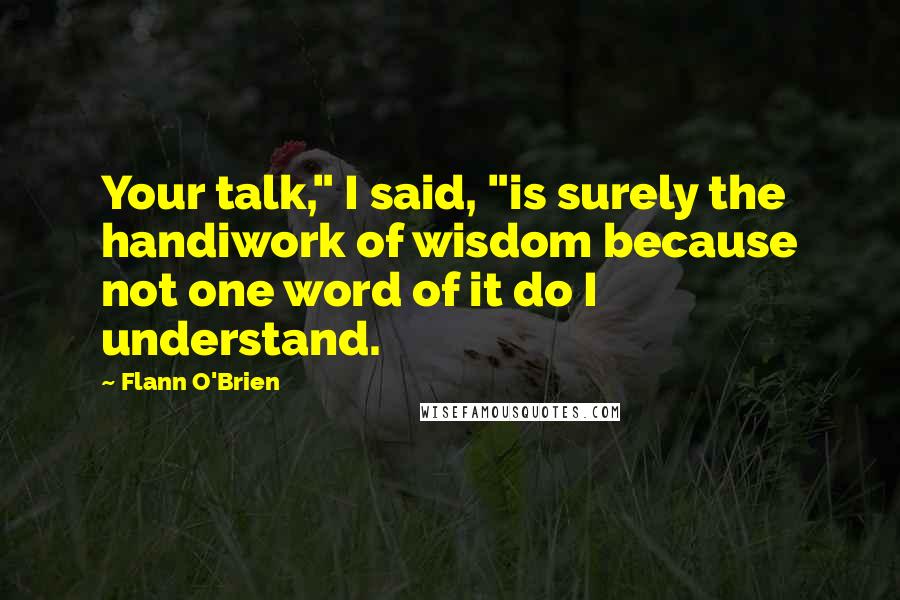 Flann O'Brien Quotes: Your talk," I said, "is surely the handiwork of wisdom because not one word of it do I understand.