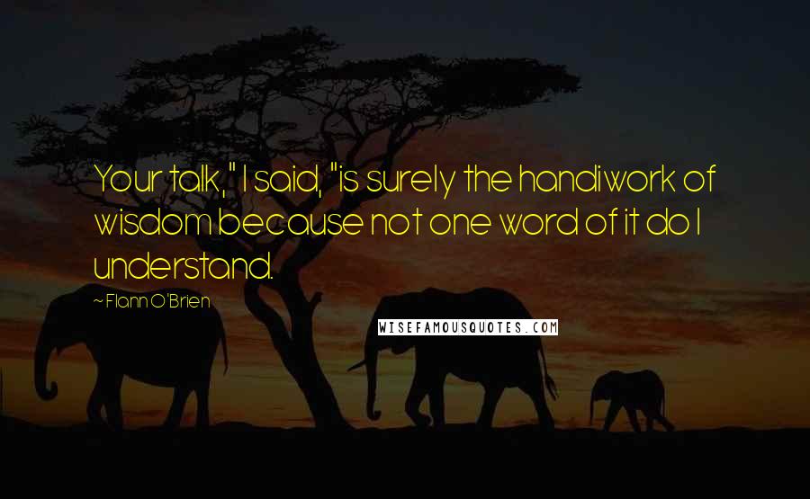 Flann O'Brien Quotes: Your talk," I said, "is surely the handiwork of wisdom because not one word of it do I understand.