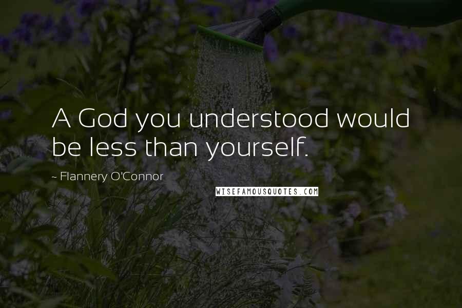 Flannery O'Connor Quotes: A God you understood would be less than yourself.