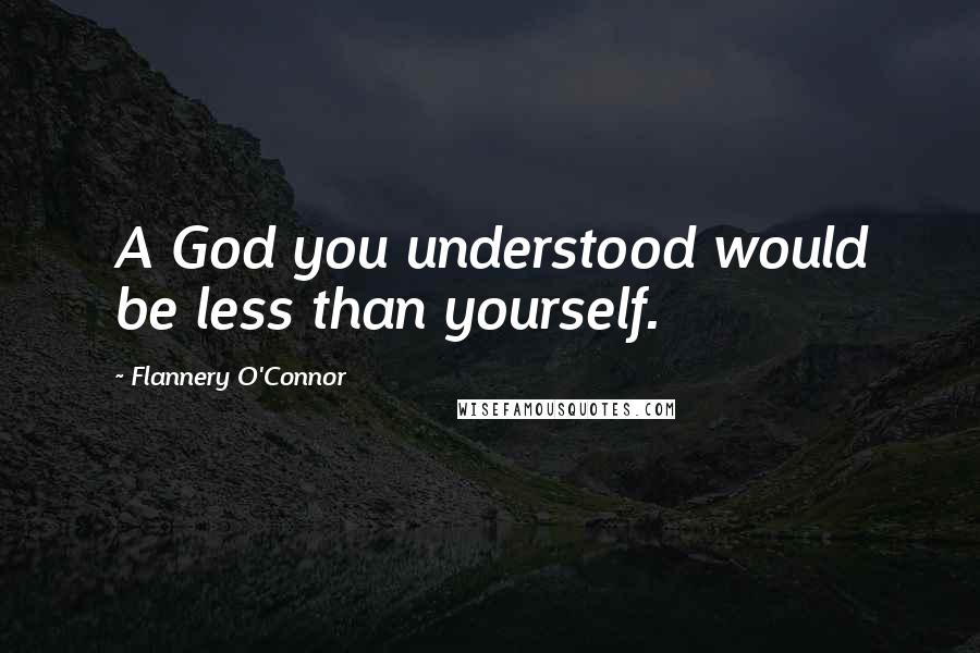 Flannery O'Connor Quotes: A God you understood would be less than yourself.