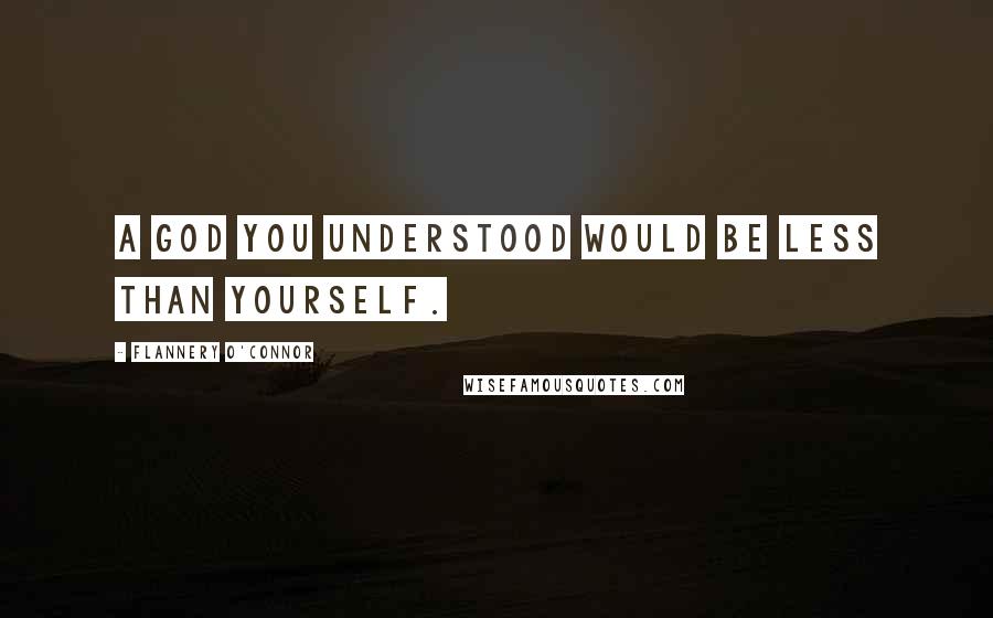 Flannery O'Connor Quotes: A God you understood would be less than yourself.