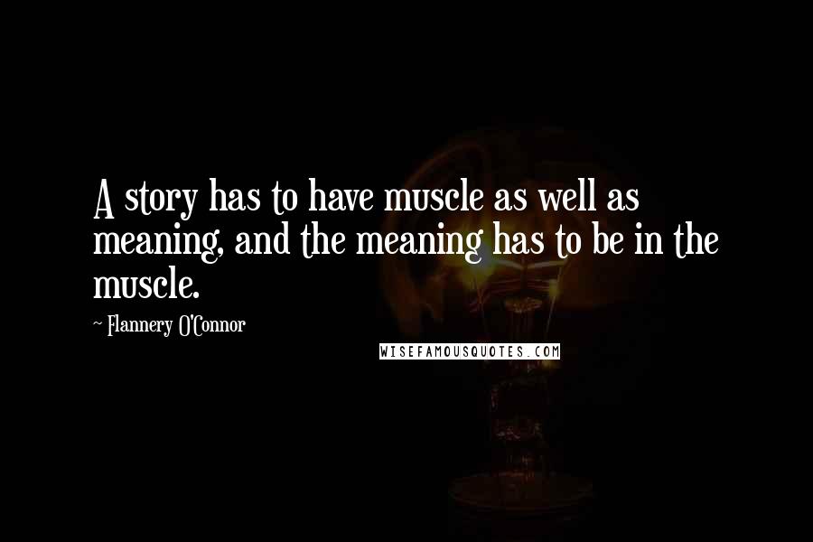 Flannery O'Connor Quotes: A story has to have muscle as well as meaning, and the meaning has to be in the muscle.