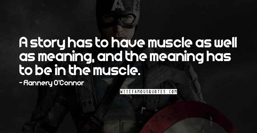 Flannery O'Connor Quotes: A story has to have muscle as well as meaning, and the meaning has to be in the muscle.