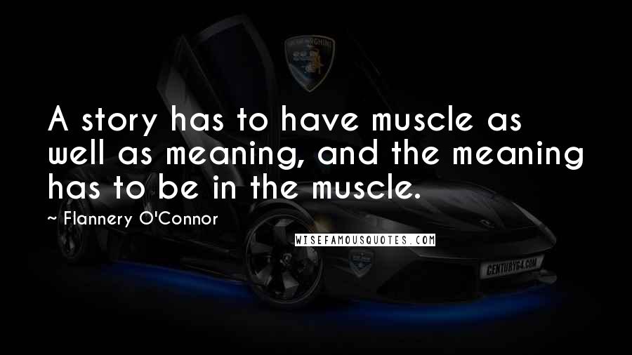 Flannery O'Connor Quotes: A story has to have muscle as well as meaning, and the meaning has to be in the muscle.